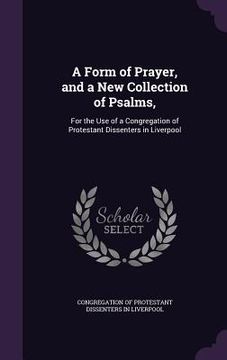 portada A Form of Prayer, and a New Collection of Psalms,: For the Use of a Congregation of Protestant Dissenters in Liverpool (in English)