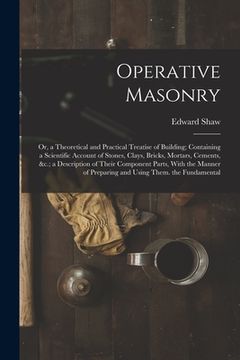 portada Operative Masonry: Or, a Theoretical and Practical Treatise of Building; Containing a Scientific Account of Stones, Clays, Bricks, Mortar