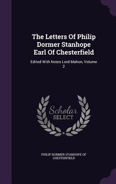 portada The Letters Of Philip Dormer Stanhope Earl Of Chesterfield: Edited With Notes Lord Mahon, Volume 2 (en Inglés)