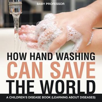 portada How Hand Washing Can Save the World A Children's Disease Book (Learning About Diseases) (en Inglés)