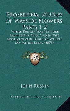 portada proserpina, studies of wayside flowers, parts 1-2: while the air was yet pure among the alps, and in the scotland and england which my father knew (18