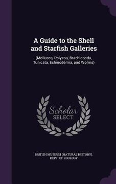 portada A Guide to the Shell and Starfish Galleries: (Mollusca, Polyzoa, Brachiopoda, Tunicata, Echinoderma, and Worms) (en Inglés)