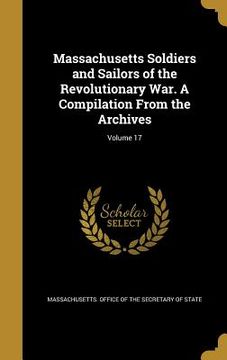 portada Massachusetts Soldiers and Sailors of the Revolutionary War. A Compilation From the Archives; Volume 17 (en Inglés)