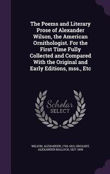 portada The Poems and Literary Prose of Alexander Wilson, the American Ornithologist. For the First Time Fully Collected and Compared With the Original and Ea (en Inglés)