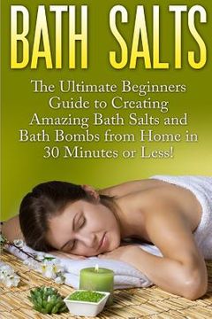 portada Bath Salts: The Ultimate Beginners Guide to Creating Amazing Homemade DIY Bath Salts and Bath Bombs from Home in 30 Minutes or Les (in English)