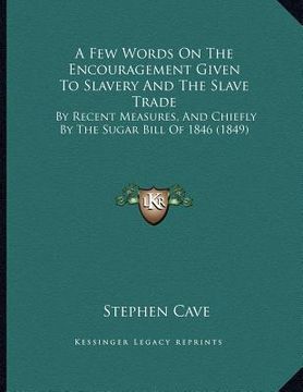 portada a few words on the encouragement given to slavery and the slave trade: by recent measures, and chiefly by the sugar bill of 1846 (1849) (en Inglés)