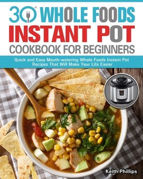 portada 30 Whole Foods Instant Pot Cookbook For Beginners: Quick and Easy Mouth-watering Whole Foods Instant Pot Recipes That Will Make Your Life Easier (en Inglés)
