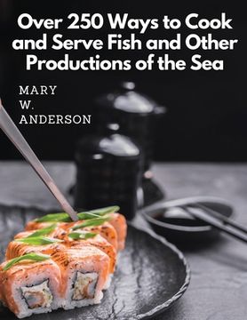 portada Over 250 Ways to Cook and Serve Fish and Other Productions of the Sea: A Choice Collection of Recipes, Representing the Latest and Most Approved Metho (en Inglés)