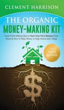 portada The Organic Money Making Kit 2-in-1 Value Bundle: Great Profit Making Ideas to Start Your Own Business From Home & How to Make Money in High School an (in English)