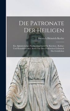 portada Die Patronate Der Heiligen: Ein Alphabetisches Nachschlagebuch Für Kirchen-, Kultur- Und Kunsthistoriker, Sowie Für Den Praktischen Gebrauch Des G (in German)