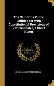 portada The California Public Utilities act With Constitutional Provisions of Various States, a Short Histor (en Inglés)