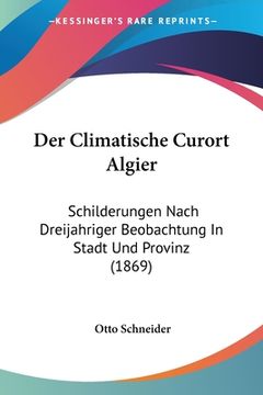 portada Der Climatische Curort Algier: Schilderungen Nach Dreijahriger Beobachtung In Stadt Und Provinz (1869) (en Alemán)