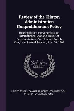 portada Review of the Clinton Administration Nonproliferation Policy: Hearing Before the Committee on International Relations, House of Representatives, One H (en Inglés)