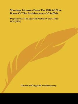 portada marriage licenses from the official note books of the archdeaconry of suffolk: deposited at the ipswich probate court, 1613-1674 (1904) (en Inglés)