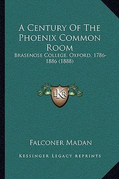 portada a century of the phoenix common room: brasenose college, oxford, 1786-1886 (1888) (en Inglés)