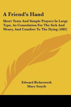 portada a friend's hand: short texts and simple prayers in large type, as consolation for the sick and weary, and comfort to the dying (1882) (en Inglés)