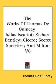 portada the works of thomas de quincey: judas iscariot; richard bentley; cicero; secret societies; and milton v6 (in English)