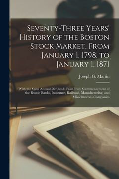 portada Seventy-three Years' History of the Boston Stock Market, From January 1, 1798, to January 1, 1871; With the Semi-annual Dividends Paid From Commenceme