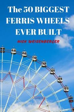 portada The 50 Biggest Ferris Wheels Ever Built: Guide to the World's Largest Observation Wheels (en Inglés)