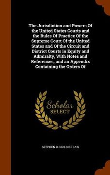 portada The Jurisdiction and Powers Of the United States Courts and the Rules Of Practice Of the Supreme Court Of the United States and Of the Circuit and Dis (en Inglés)