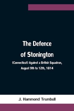 portada The Defence of Stonington (Connecticut) Against a British Squadron, August 9th to 12th, 1814 