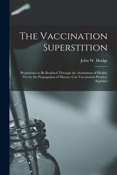 portada The Vaccination Superstition: Prophylaxis to Be Realized Through the Attainment of Health, Not by the Propagation of Disease; Can Vaccination Produc