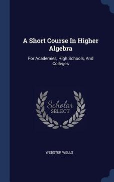 portada A Short Course In Higher Algebra: For Academies, High Schools, And Colleges
