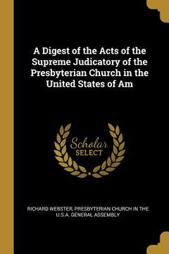 portada A Digest of the Acts of the Supreme Judicatory of the Presbyterian Church in the United States of Am (in English)