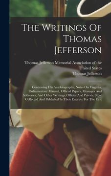 portada The Writings Of Thomas Jefferson: Containing His Autobiography, Notes On Virginia, Parliamentary Manual, Official Papers, Messages And Addresses, And