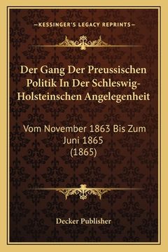 portada Der Gang Der Preussischen Politik In Der Schleswig-Holsteinschen Angelegenheit: Vom November 1863 Bis Zum Juni 1865 (1865) (en Alemán)