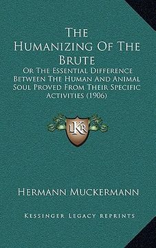 portada the humanizing of the brute: or the essential difference between the human and animal soul proved from their specific activities (1906) (en Inglés)