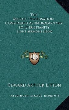 portada the mosaic dispensation, considered as introductory to christianity: eight sermons (1856) (en Inglés)