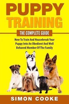 portada Puppy Training: The Complete Guide: How To Train And Housebreak Your Puppy Into An Obedient And Well Behaved Member Of The Family (in English)
