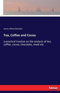 portada Tea, Coffee and Cocoa: a practical treatise on the analysis of tea, coffee, cocoa, chocolate, maté etc.