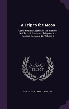 portada A Trip to the Moon: Containing an Account of the Island of Noibla, its Inhabitants, Religious and Political Customs, &c. Volume 2 (en Inglés)