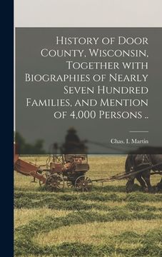 portada History of Door County, Wisconsin, Together With Biographies of Nearly Seven Hundred Families, and Mention of 4,000 Persons ..