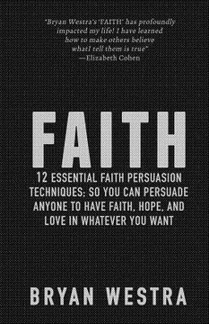 portada Faith: 12 Essential Faith Persuasion Techniques; So You Can Persuade Anyone To Have Faith, Hope, and Love In Whatever You Wan