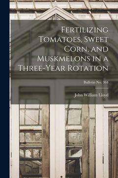 portada Fertilizing Tomatoes, Sweet Corn, and Muskmelons in a Three-year Rotation; bulletin No. 364 (en Inglés)