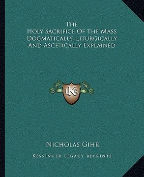 portada the holy sacrifice of the mass dogmatically, liturgically and ascetically explained (en Inglés)