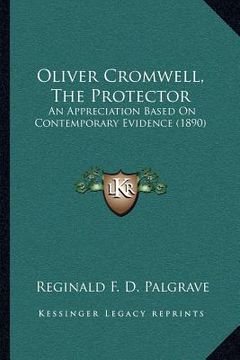 portada oliver cromwell, the protector: an appreciation based on contemporary evidence (1890) (en Inglés)
