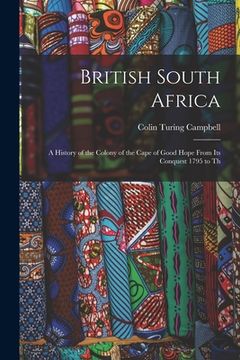 portada British South Africa: A History of the Colony of the Cape of Good Hope From Its Conquest 1795 to Th (en Inglés)