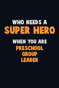 portada Who Need A SUPER HERO, When You Are Preschool Group Leader: 6X9 Career Pride 120 pages Writing Notebooks (en Inglés)
