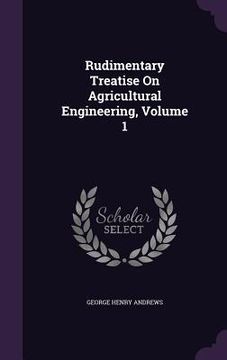 portada Rudimentary Treatise On Agricultural Engineering, Volume 1 (en Inglés)