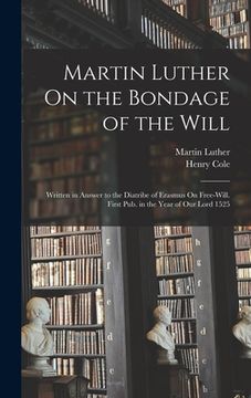 portada Martin Luther On the Bondage of the Will: Written in Answer to the Diatribe of Erasmus On Free-Will. First Pub. in the Year of Our Lord 1525