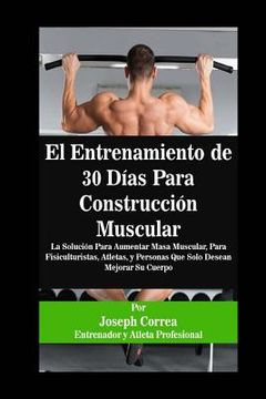 portada El Entrenamiento de 30 Días Para Construcción Muscular: La Solución Para Aumentar Masa Muscular, Para Fisiculturistas, Atletas, y Personas Que Solo De