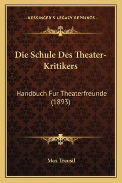 portada Die Schule Des Theater-Kritikers: Handbuch Fur Theaterfreunde (1893) (en Alemán)