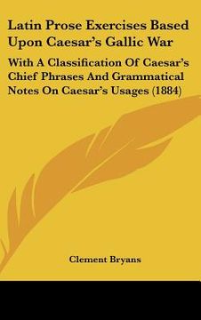 portada latin prose exercises based upon caesar's gallic war: with a classification of caesar's chief phrases and grammatical notes on caesar's usages (1884) (in English)