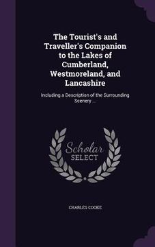 portada The Tourist's and Traveller's Companion to the Lakes of Cumberland, Westmoreland, and Lancashire: Including a Description of the Surrounding Scenery . (en Inglés)