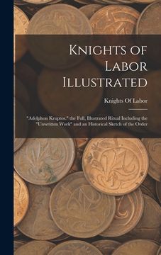 portada Knights of Labor Illustrated: "Adelphon Kruptos." the Full, Illustrated Ritual Including the "Unwritten Work" and an Historical Sketch of the Order (en Inglés)