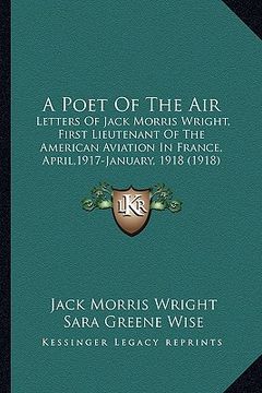 portada a poet of the air: letters of jack morris wright, first lieutenant of the american aviation in france, april,1917-january, 1918 (1918)
